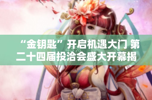 “金钥匙”开启机遇大门 第二十四届投洽会盛大开幕揭幕新篇章