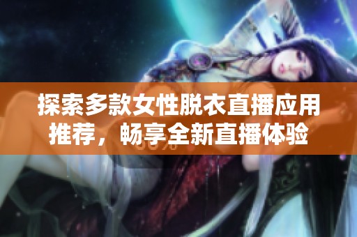 探索多款女性脱衣直播应用推荐，畅享全新直播体验