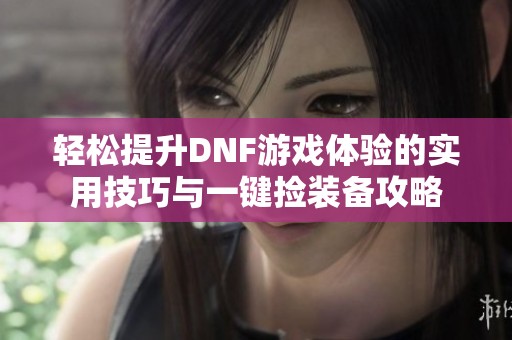 轻松提升DNF游戏体验的实用技巧与一键捡装备攻略