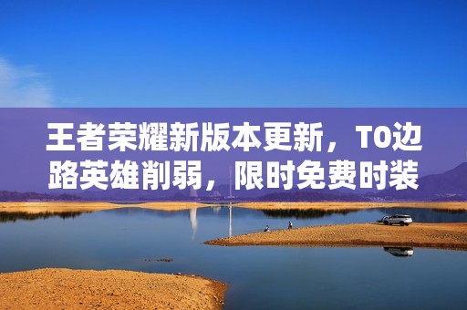 王者荣耀新版本更新，T0边路英雄削弱，限时免费时装上线