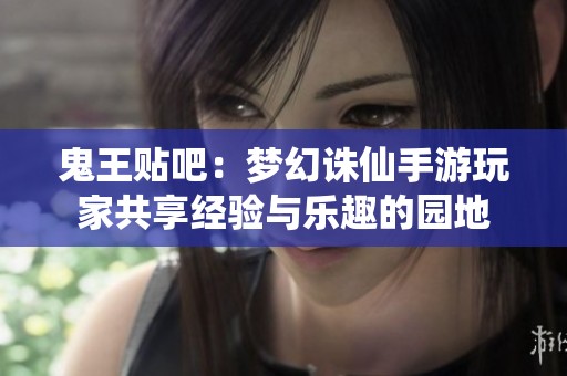 鬼王贴吧：梦幻诛仙手游玩家共享经验与乐趣的园地