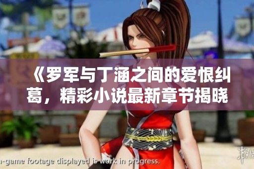 《罗军与丁涵之间的爱恨纠葛，精彩小说最新章节揭晓》