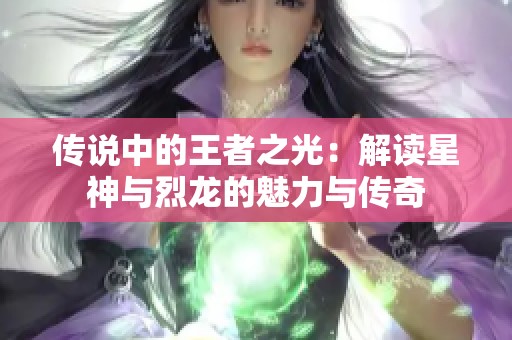 传说中的王者之光：解读星神与烈龙的魅力与传奇