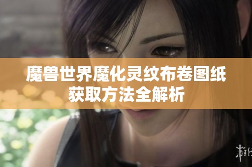 魔兽世界魔化灵纹布卷图纸获取方法全解析