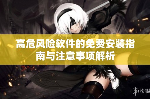 高危风险软件的免费安装指南与注意事项解析