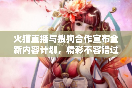 火猫直播与搜狗合作宣布全新内容计划，精彩不容错过！