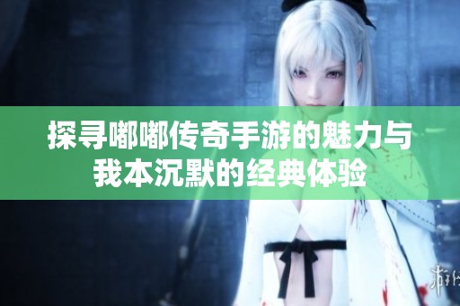 探寻嘟嘟传奇手游的魅力与我本沉默的经典体验