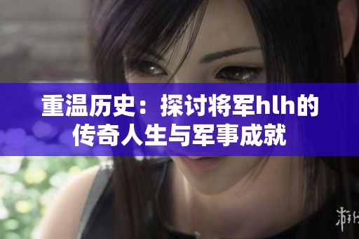 重温历史：探讨将军hlh的传奇人生与军事成就