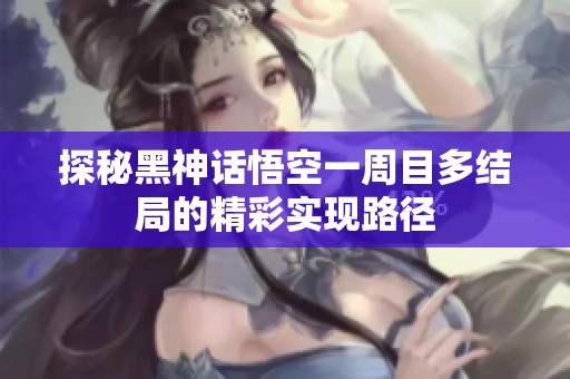 探秘黑神话悟空一周目多结局的精彩实现路径