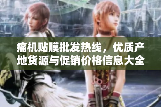 痛机贴膜批发热线，优质产地货源与促销价格信息大全