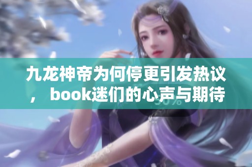 九龙神帝为何停更引发热议， book迷们的心声与期待