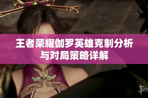 王者荣耀伽罗英雄克制分析与对局策略详解