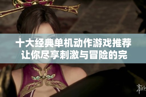 十大经典单机动作游戏推荐 让你尽享刺激与冒险的完美体验