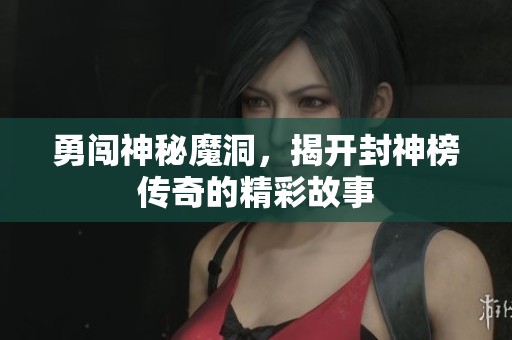 勇闯神秘魔洞，揭开封神榜传奇的精彩故事