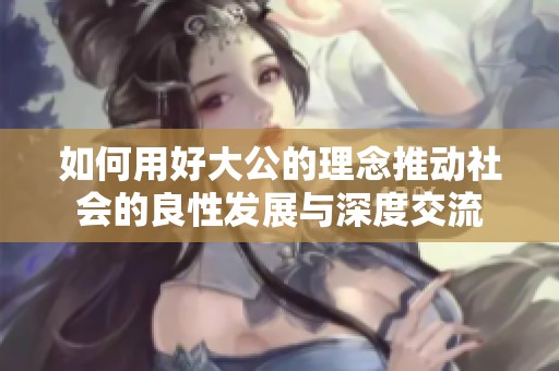如何用好大公的理念推动社会的良性发展与深度交流