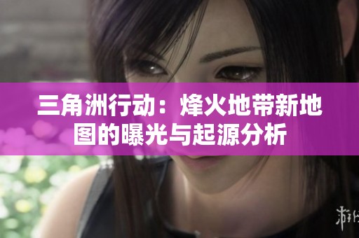 三角洲行动：烽火地带新地图的曝光与起源分析