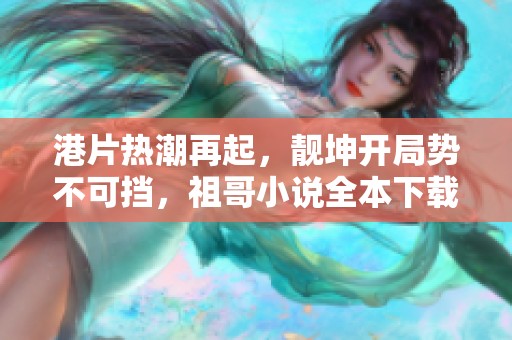 港片热潮再起，靓坤开局势不可挡，祖哥小说全本下载大揭秘
