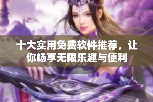 十大实用免费软件推荐，让你畅享无限乐趣与便利