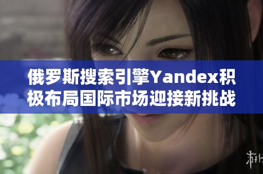 俄罗斯搜索引擎Yandex积极布局国际市场迎接新挑战