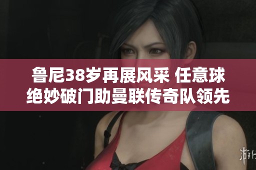 鲁尼38岁再展风采 任意球绝妙破门助曼联传奇队领先