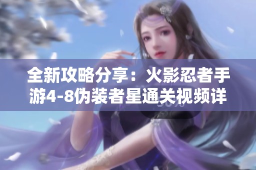 全新攻略分享：火影忍者手游4-8伪装者星通关视频详解