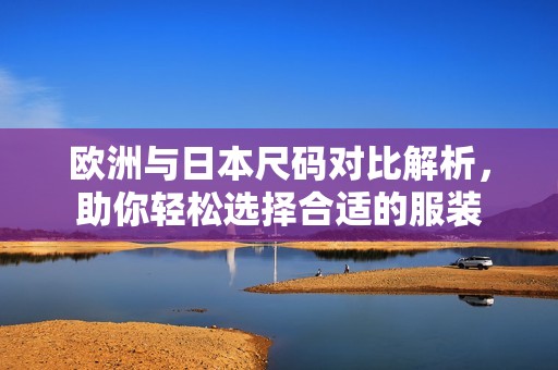 欧洲与日本尺码对比解析，助你轻松选择合适的服装