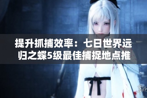 提升抓捕效率：七日世界远归之蝶5级最佳捕捉地点推荐