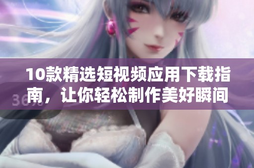 10款精选短视频应用下载指南，让你轻松制作美好瞬间