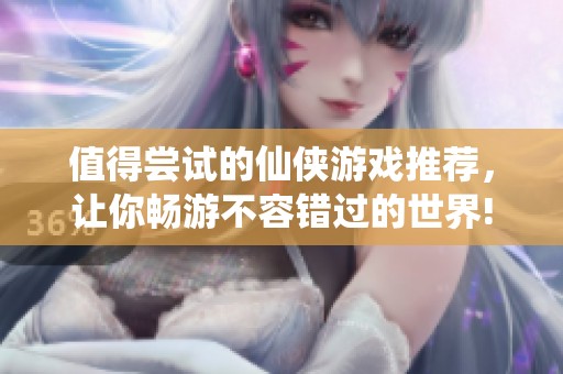 值得尝试的仙侠游戏推荐，让你畅游不容错过的世界!