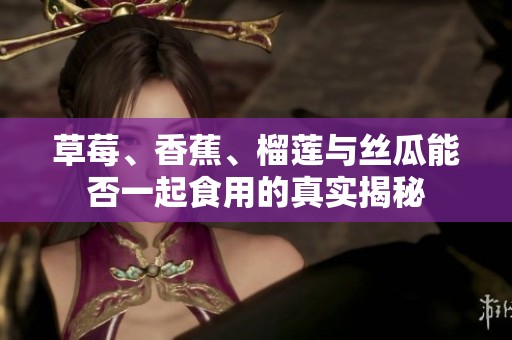 草莓、香蕉、榴莲与丝瓜能否一起食用的真实揭秘