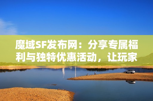 魔域SF发布网：分享专属福利与独特优惠活动，让玩家尽享游戏乐趣