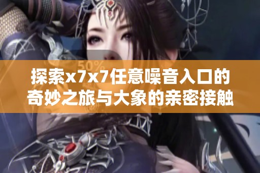 探索x7x7任意噪音入口的奇妙之旅与大象的亲密接触