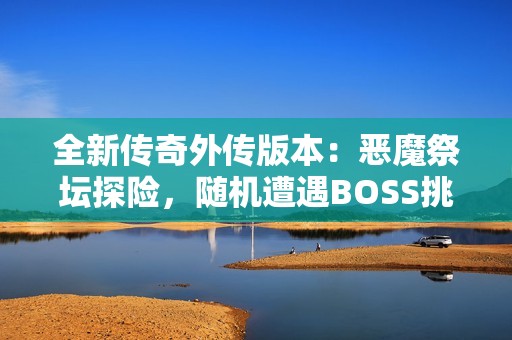 全新传奇外传版本：恶魔祭坛探险，随机遭遇BOSS挑战不容小觑