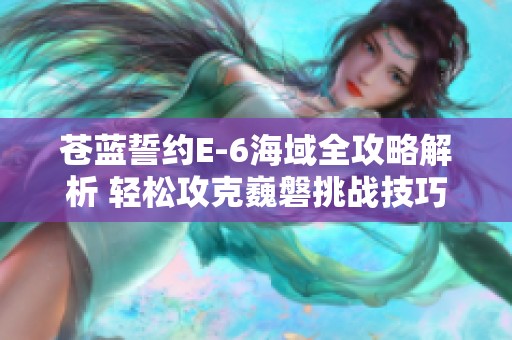 苍蓝誓约E-6海域全攻略解析 轻松攻克巍磐挑战技巧分享