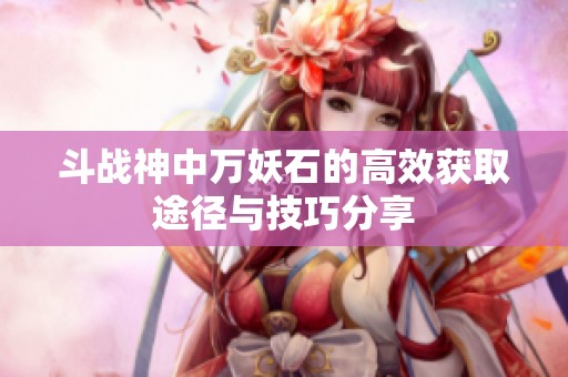 斗战神中万妖石的高效获取途径与技巧分享