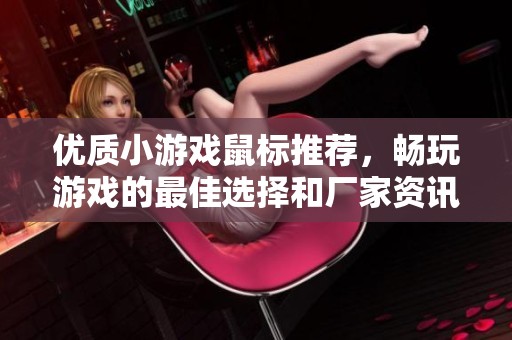优质小游戏鼠标推荐，畅玩游戏的最佳选择和厂家资讯