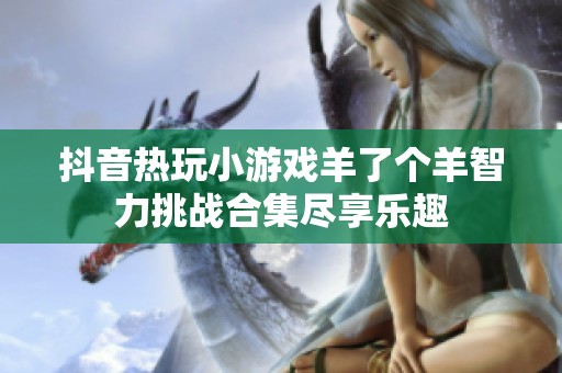 抖音热玩小游戏羊了个羊智力挑战合集尽享乐趣