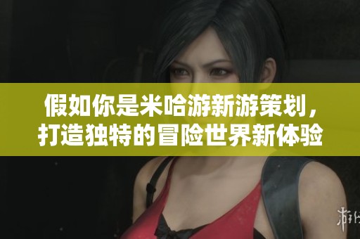 假如你是米哈游新游策划，打造独特的冒险世界新体验