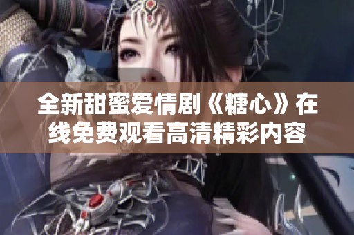 全新甜蜜爱情剧《糖心》在线免费观看高清精彩内容