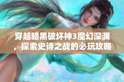 穿越暗黑破坏神3魔幻深渊，探索史诗之战的必玩攻略与深度剖析