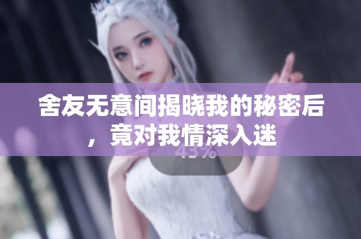 舍友无意间揭晓我的秘密后，竟对我情深入迷