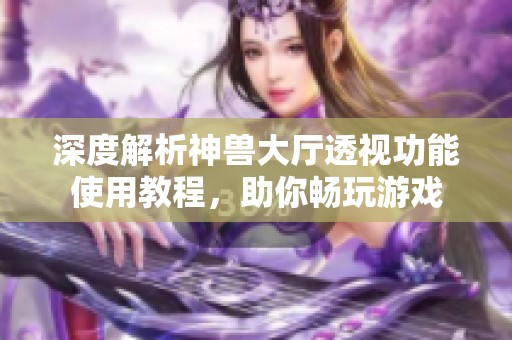 深度解析神兽大厅透视功能使用教程，助你畅玩游戏