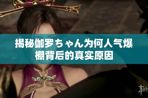 揭秘伽罗ちゃん为何人气爆棚背后的真实原因