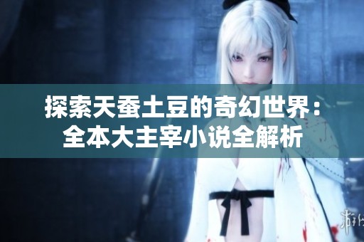 探索天蚕土豆的奇幻世界：全本大主宰小说全解析
