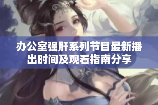 办公室强肝系列节目最新播出时间及观看指南分享