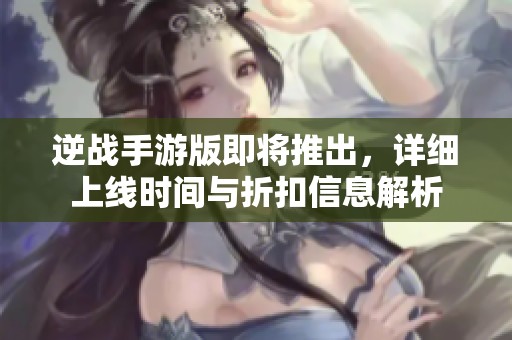 逆战手游版即将推出，详细上线时间与折扣信息解析