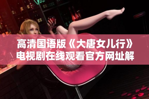 高清国语版《大唐女儿行》电视剧在线观看官方网址解析