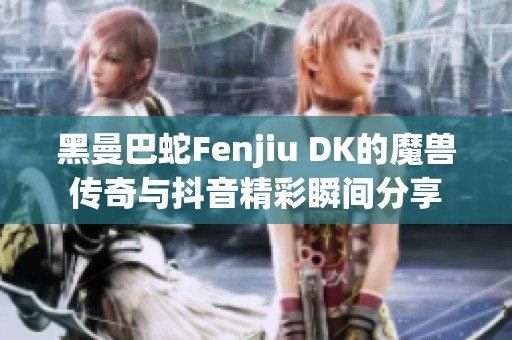 黑曼巴蛇Fenjiu DK的魔兽传奇与抖音精彩瞬间分享