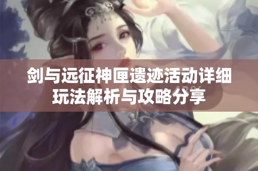剑与远征神匣遗迹活动详细玩法解析与攻略分享