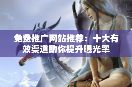 免费推广网站推荐：十大有效渠道助你提升曝光率